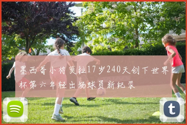 墨西哥小将莫拉17岁240天创下世界杯第六年轻出场球员新纪录