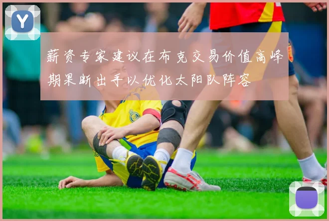 薪资专家建议在布克交易价值高峰期果断出手以优化太阳队阵容