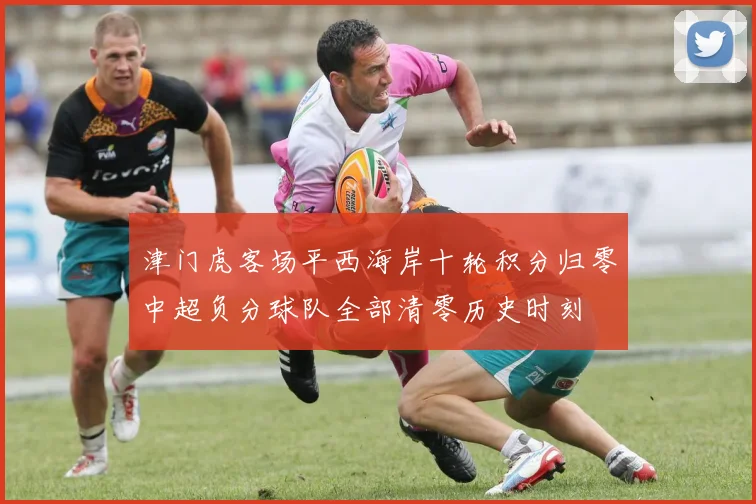 津门虎客场平西海岸十轮积分归零中超负分球队全部清零历史时刻