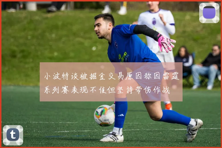 小波特谈被掘金交易原因称因雷霆系列赛表现不佳但坚持带伤作战
