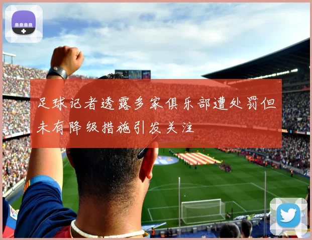 足球记者透露多家俱乐部遭处罚但未有降级措施引发关注