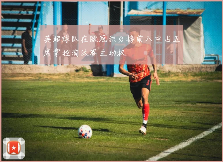英超球队在欧冠积分榜前八中占五席掌控淘汰赛主动权
