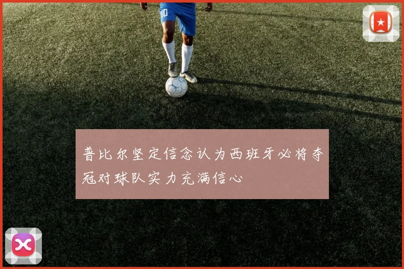 普比尔坚定信念认为西班牙必将夺冠对球队实力充满信心