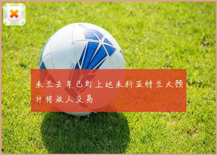 米兰去年已盯上达米科亚特兰大预计将放人交易