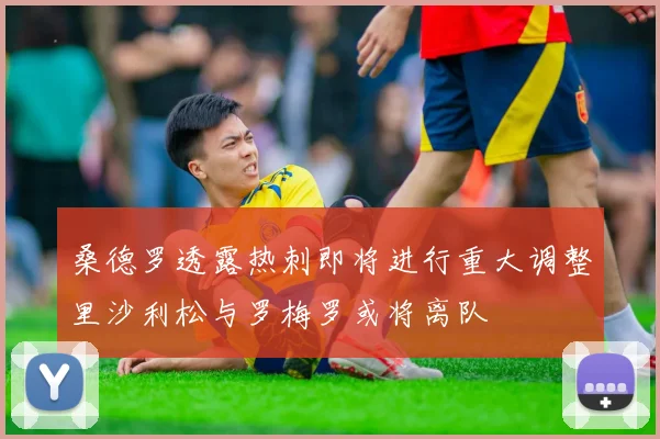 桑德罗透露热刺即将进行重大调整里沙利松与罗梅罗或将离队