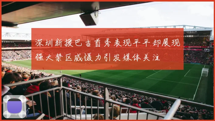 深圳新援巴吉首秀表现平平却展现强大禁区威慑力引发媒体关注
