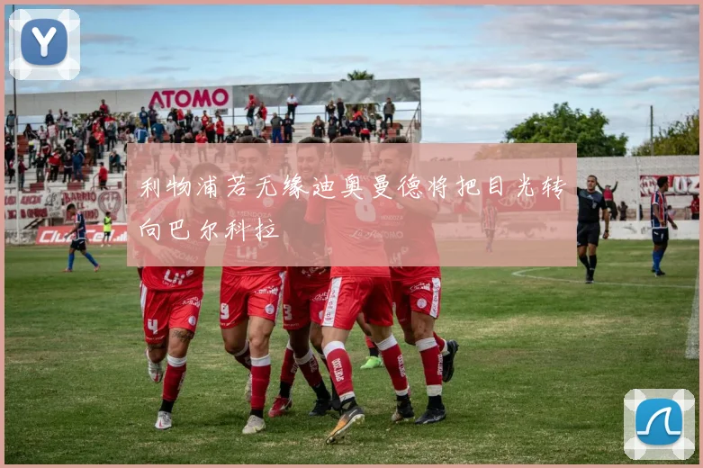利物浦若无缘迪奥曼德将把目光转向巴尔科拉