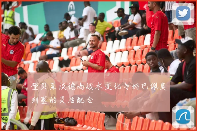 登贝莱谈德尚战术变化与姆巴佩奥利塞的灵活配合