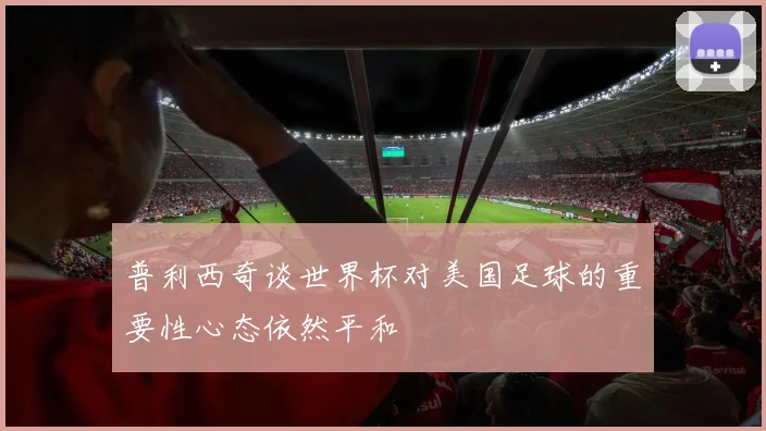 普利西奇谈世界杯对美国足球的重要性心态依然平和