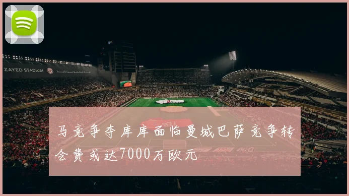 马竞争夺库库面临曼城巴萨竞争转会费或达7000万欧元