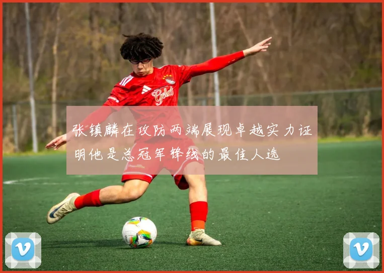 张镇麟在攻防两端展现卓越实力证明他是总冠军锋线的最佳人选