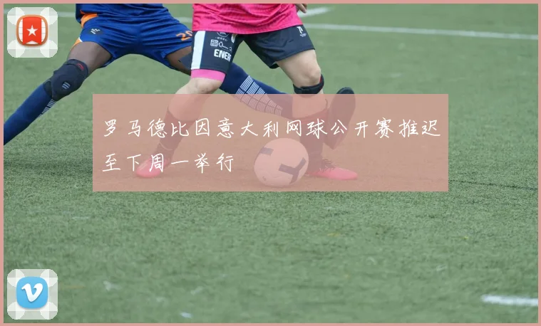 罗马德比因意大利网球公开赛推迟至下周一举行